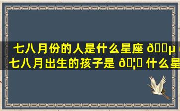 七八月份的人是什么星座 🌵 (七八月出生的孩子是 🦅 什么星座的)